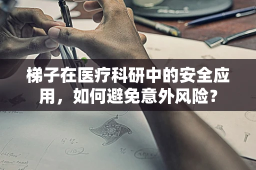 梯子在医疗科研中的安全应用，如何避免意外风险？