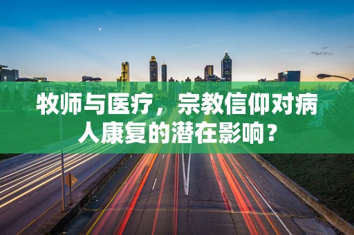 牧师与医疗，宗教信仰对病人康复的潜在影响？
