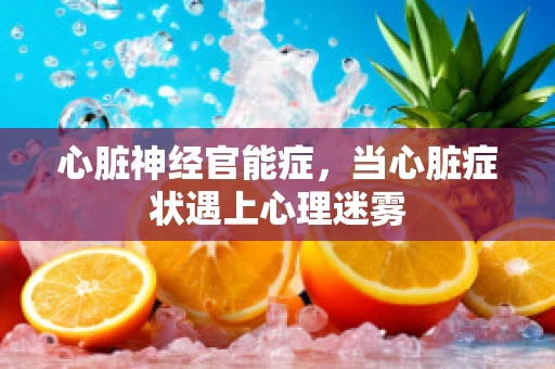 心脏神经官能症，当心脏症状遇上心理迷雾