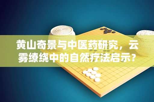黄山奇景与中医药研究，云雾缭绕中的自然疗法启示？