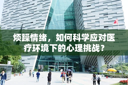 烦躁情绪，如何科学应对医疗环境下的心理挑战？