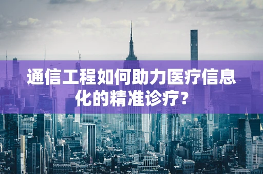 通信工程如何助力医疗信息化的精准诊疗？