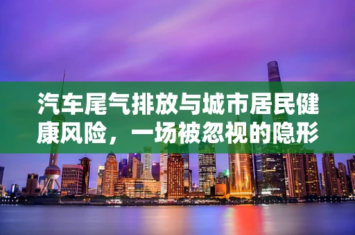 汽车尾气排放与城市居民健康风险，一场被忽视的隐形危机？