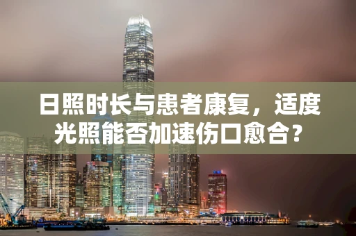 日照时长与患者康复，适度光照能否加速伤口愈合？