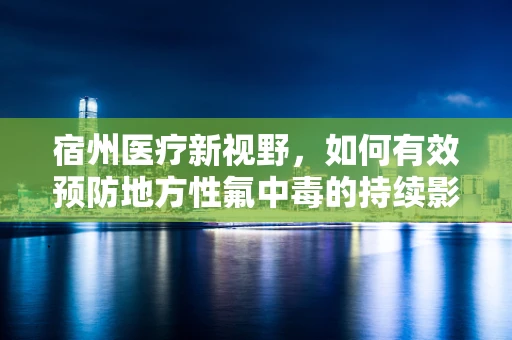 宿州医疗新视野，如何有效预防地方性氟中毒的持续影响？