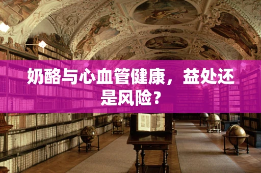 奶酪与心血管健康，益处还是风险？