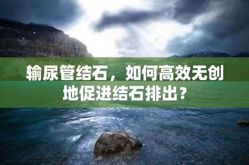 输尿管结石，如何高效无创地促进结石排出？