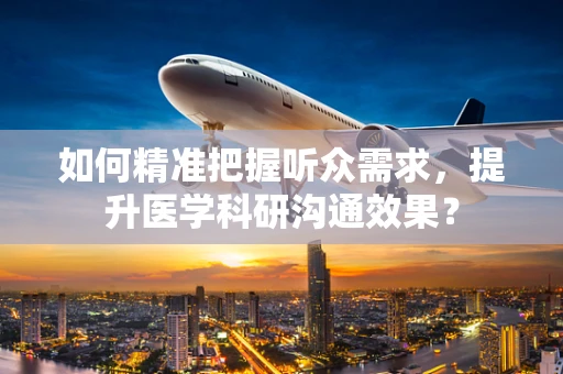 如何精准把握听众需求，提升医学科研沟通效果？