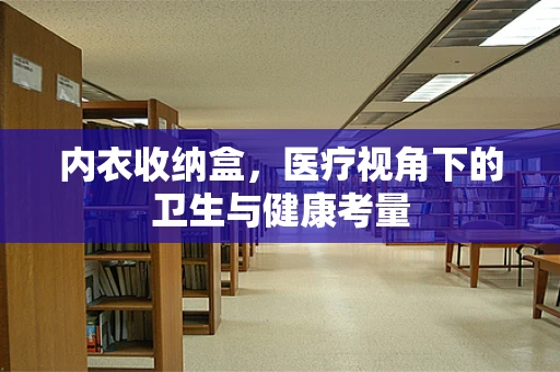 内衣收纳盒，医疗视角下的卫生与健康考量