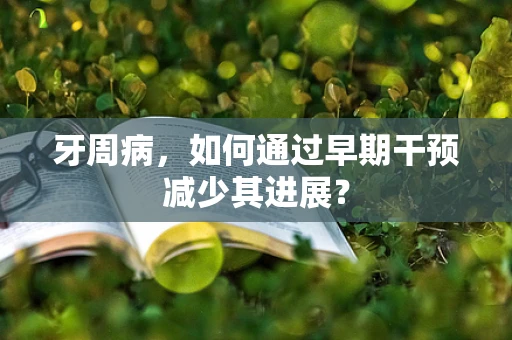 牙周病，如何通过早期干预减少其进展？