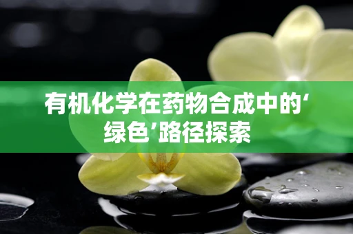 有机化学在药物合成中的‘绿色’路径探索