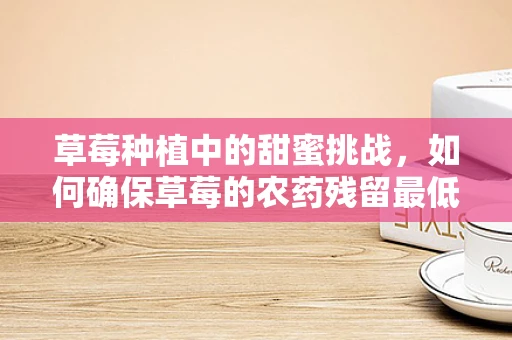 草莓种植中的甜蜜挑战，如何确保草莓的农药残留最低？