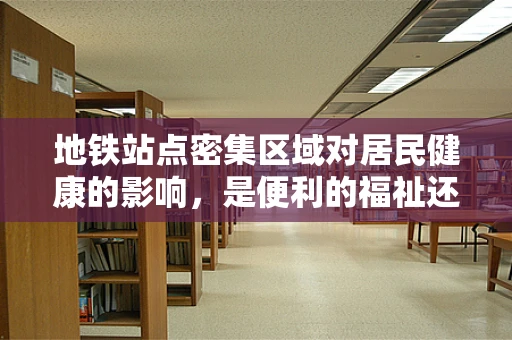 地铁站点密集区域对居民健康的影响，是便利的福祉还是隐形的风险？