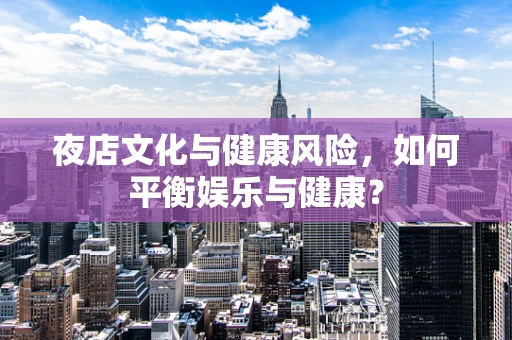 夜店文化与健康风险，如何平衡娱乐与健康？