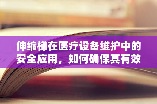 伸缩梯在医疗设备维护中的安全应用，如何确保其有效性与安全性？