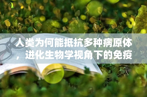 人类为何能抵抗多种病原体，进化生物学视角下的免疫系统进化