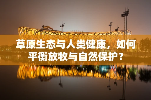草原生态与人类健康，如何平衡放牧与自然保护？