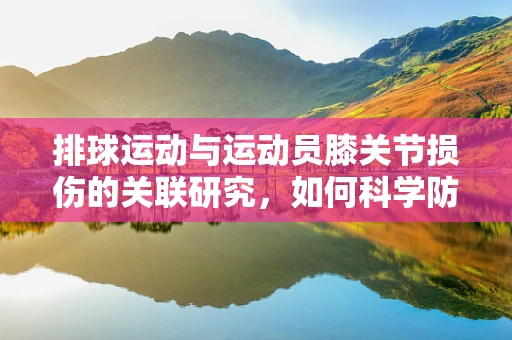 排球运动与运动员膝关节损伤的关联研究，如何科学防护？