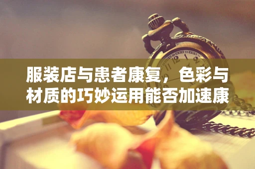 服装店与患者康复，色彩与材质的巧妙运用能否加速康复进程？