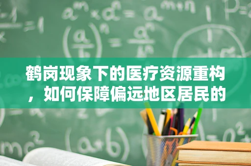 鹤岗现象下的医疗资源重构，如何保障偏远地区居民的医疗科研服务？