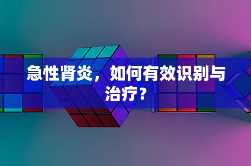急性肾炎，如何有效识别与治疗？