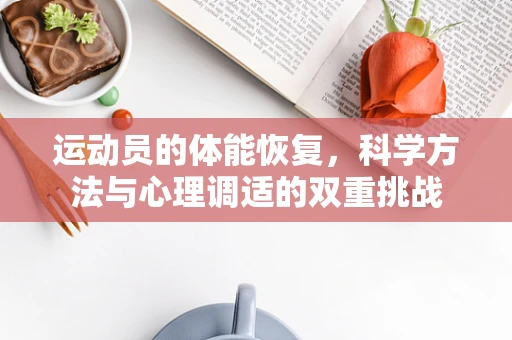 运动员的体能恢复，科学方法与心理调适的双重挑战