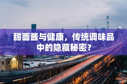 甜面酱与健康，传统调味品中的隐藏秘密？