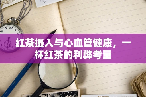 红茶摄入与心血管健康，一杯红茶的利弊考量