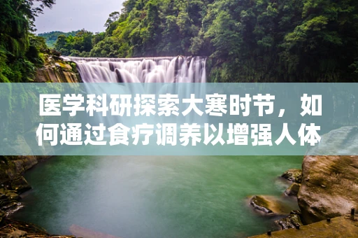 医学科研探索大寒时节，如何通过食疗调养以增强人体免疫力？