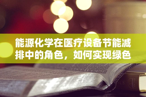 能源化学在医疗设备节能减排中的角色，如何实现绿色医疗？