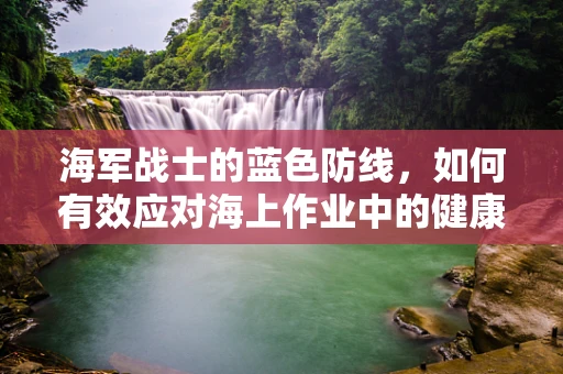 海军战士的蓝色防线，如何有效应对海上作业中的健康挑战？