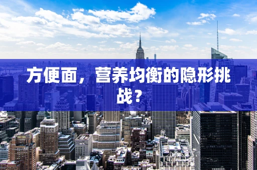 方便面，营养均衡的隐形挑战？