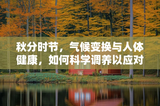 秋分时节，气候变换与人体健康，如何科学调养以应对阴阳平衡的挑战？