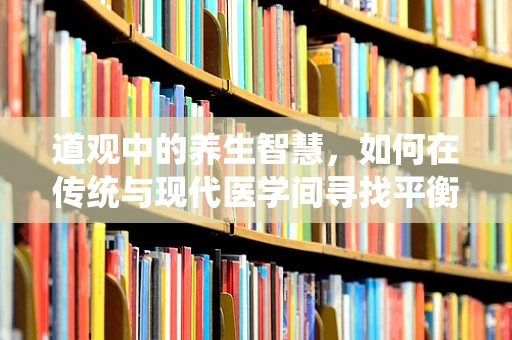道观中的养生智慧，如何在传统与现代医学间寻找平衡？