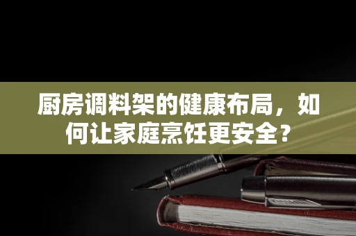 厨房调料架的健康布局，如何让家庭烹饪更安全？