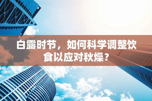 白露时节，如何科学调整饮食以应对秋燥？