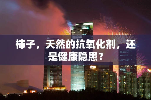 柿子，天然的抗氧化剂，还是健康隐患？