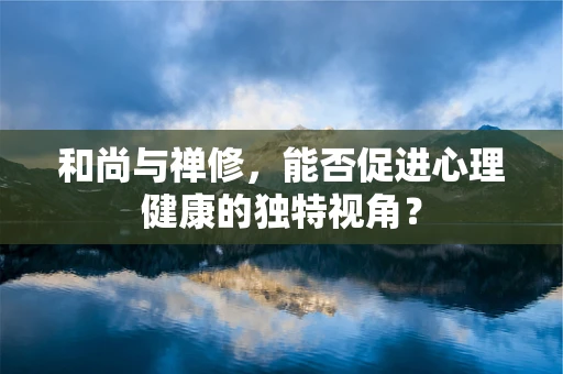 和尚与禅修，能否促进心理健康的独特视角？