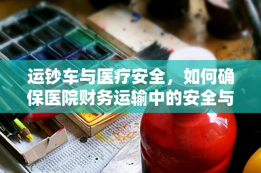 运钞车与医疗安全，如何确保医院财务运输中的安全与高效？