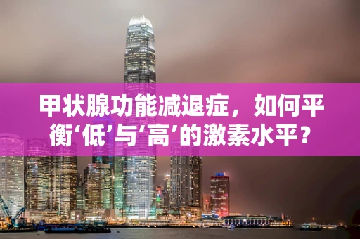 甲状腺功能减退症，如何平衡‘低’与‘高’的激素水平？