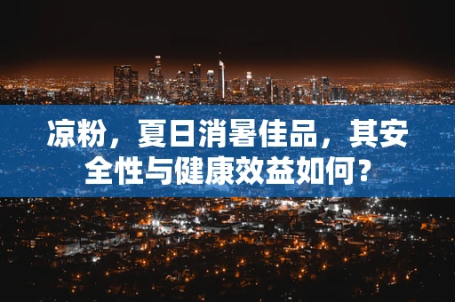 凉粉，夏日消暑佳品，其安全性与健康效益如何？