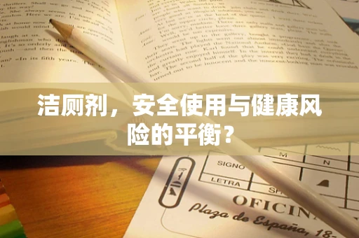 洁厕剂，安全使用与健康风险的平衡？