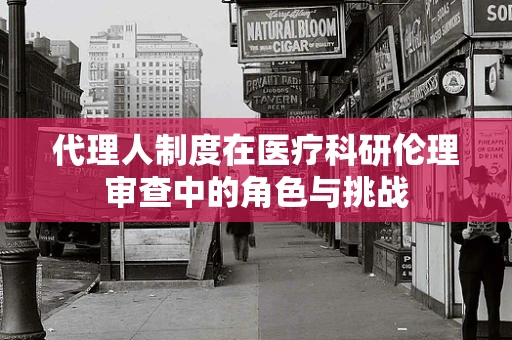 代理人制度在医疗科研伦理审查中的角色与挑战