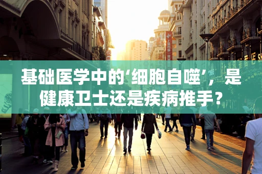 基础医学中的‘细胞自噬’，是健康卫士还是疾病推手？