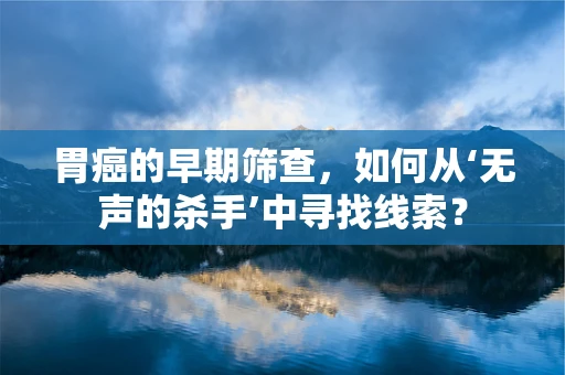 胃癌的早期筛查，如何从‘无声的杀手’中寻找线索？