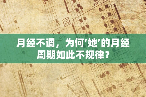 月经不调，为何‘她’的月经周期如此不规律？