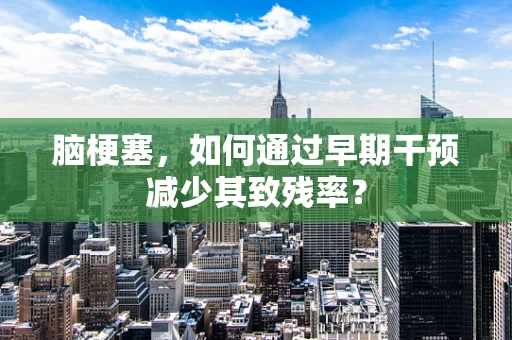 脑梗塞，如何通过早期干预减少其致残率？