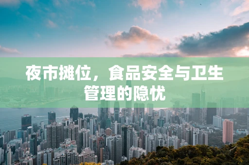 夜市摊位，食品安全与卫生管理的隐忧