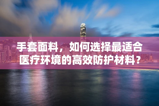 手套面料，如何选择最适合医疗环境的高效防护材料？