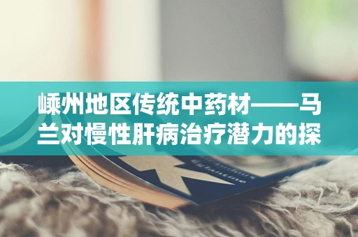 嵊州地区传统中药材——马兰对慢性肝病治疗潜力的探索